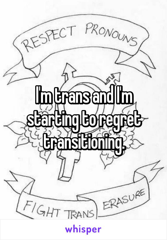 I'm trans and I'm starting to regret transitioning.
