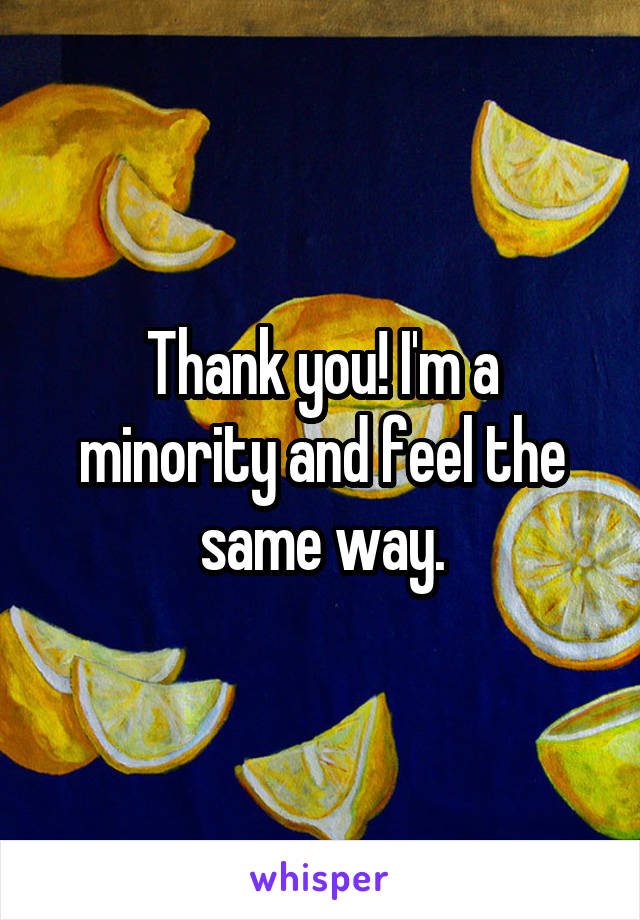 Thank you! I'm a minority and feel the same way.