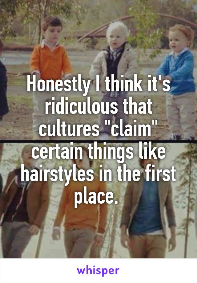 Honestly I think it's ridiculous that cultures "claim" certain things like hairstyles in the first place. 