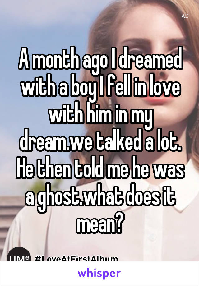 A month ago I dreamed with a boy I fell in love with him in my dream.we talked a lot. He then told me he was a ghost.what does it mean?