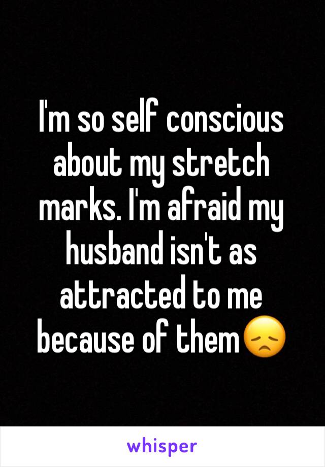 I'm so self conscious about my stretch marks. I'm afraid my husband isn't as attracted to me 
because of them😞