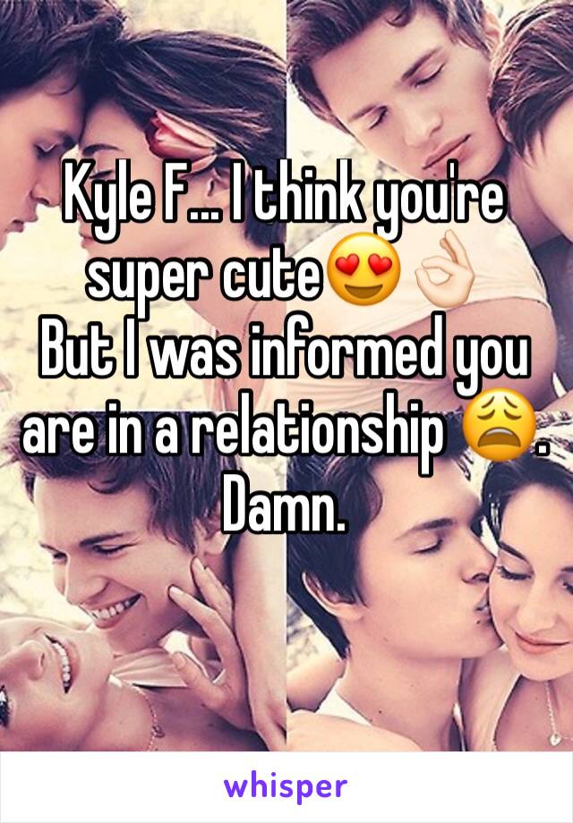 Kyle F... I think you're super cute😍👌🏻 
But I was informed you are in a relationship 😩. Damn.