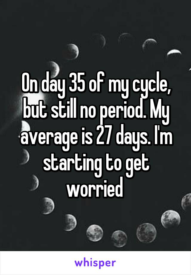 On day 35 of my cycle, but still no period. My average is 27 days. I'm starting to get worried 