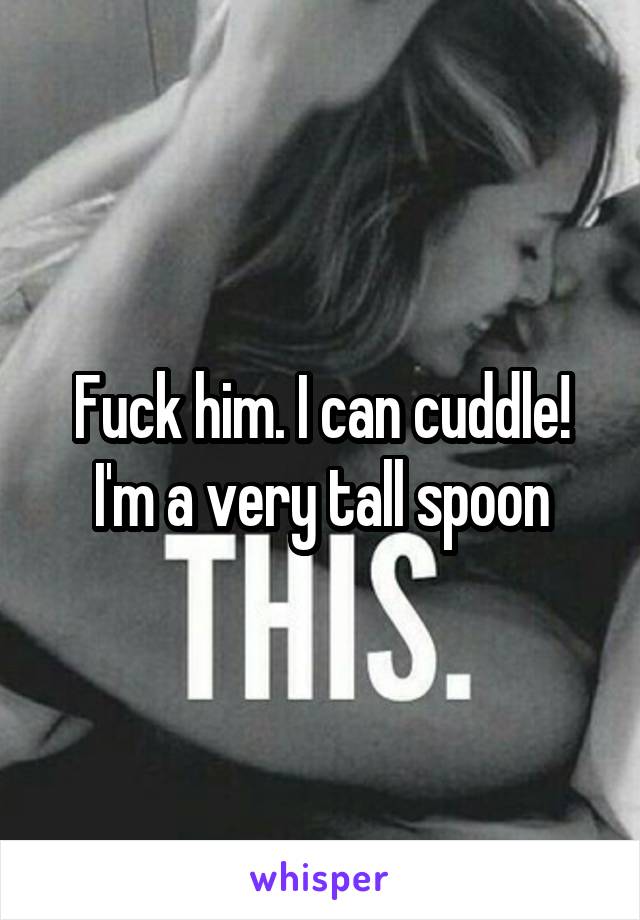 Fuck him. I can cuddle! I'm a very tall spoon