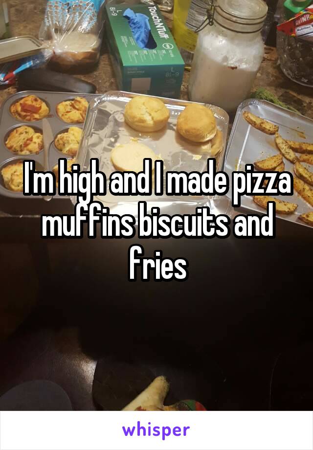 I'm high and I made pizza muffins biscuits and fries