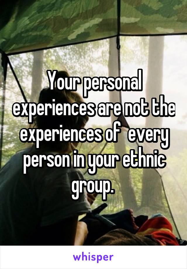 Your personal experiences are not the experiences of  every person in your ethnic group. 