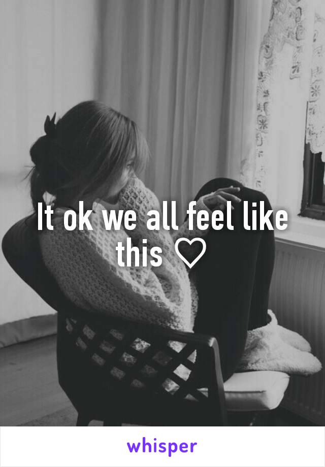 It ok we all feel like this ♡