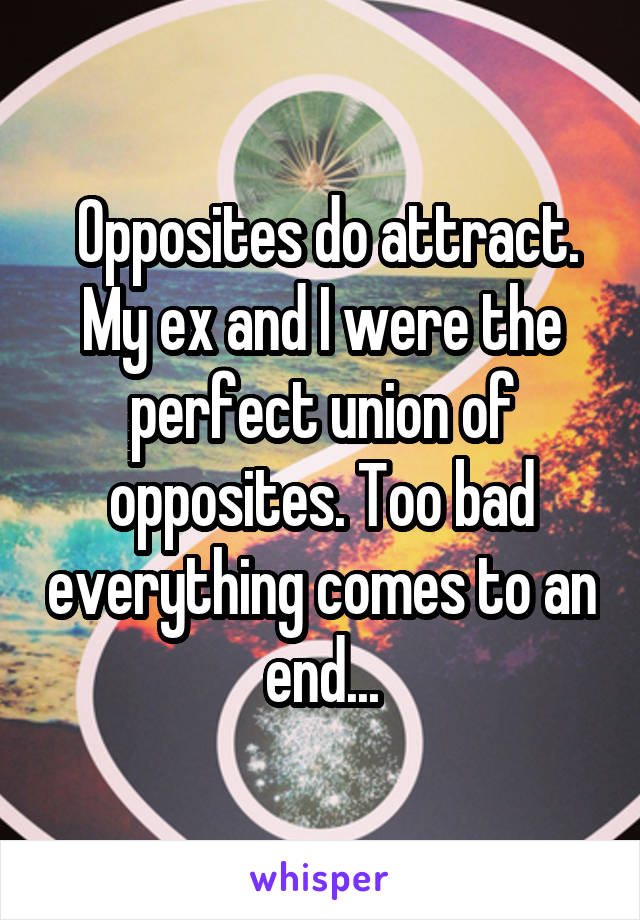  Opposites do attract. My ex and I were the perfect union of opposites. Too bad everything comes to an end...