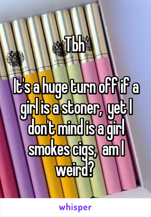 Tbh 

It's a huge turn off if a girl is a stoner,  yet I don't mind is a girl smokes cigs,  am I weird? 