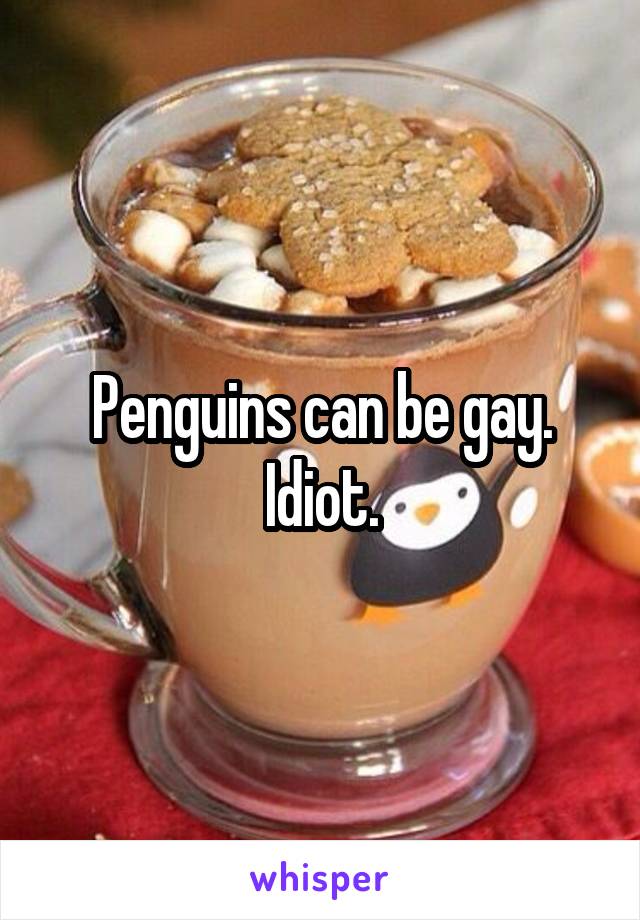 Penguins can be gay. Idiot.