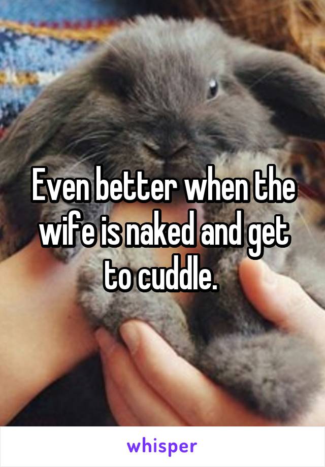 Even better when the wife is naked and get to cuddle. 