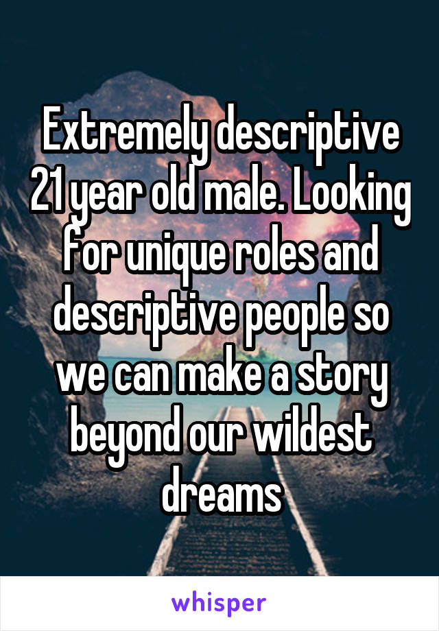 Extremely descriptive 21 year old male. Looking for unique roles and descriptive people so we can make a story beyond our wildest dreams