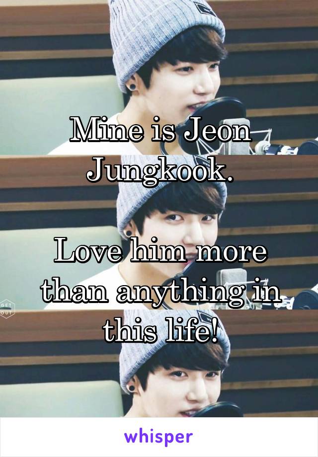 Mine is Jeon Jungkook.

Love him more than anything in this life!