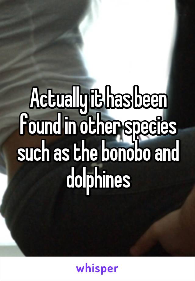 Actually it has been found in other species such as the bonobo and dolphines