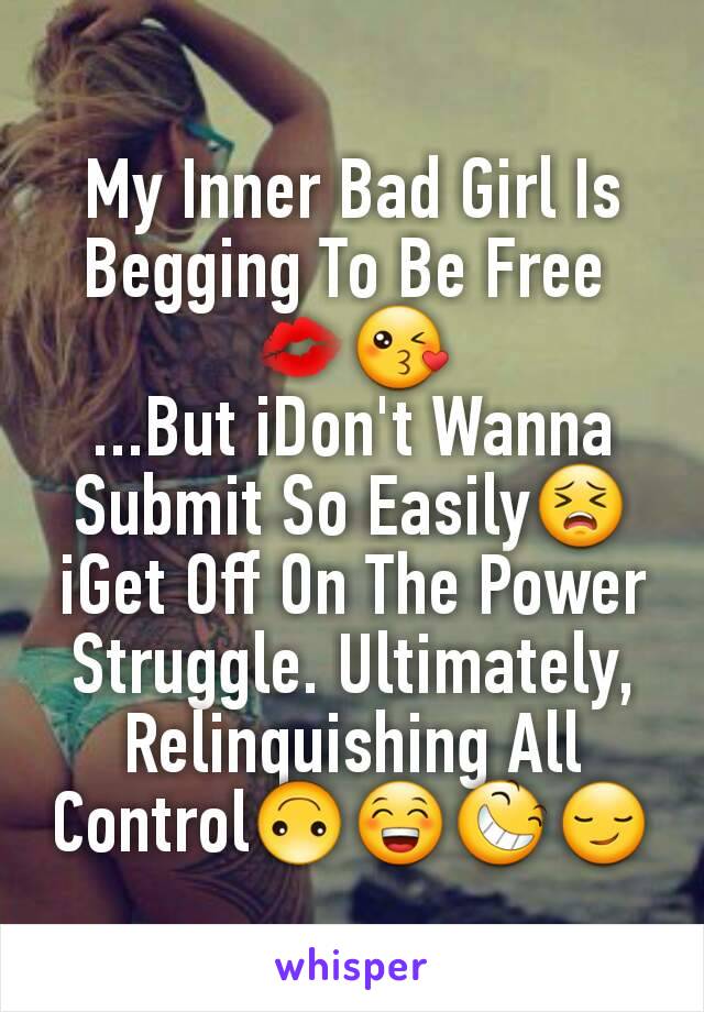 My Inner Bad Girl Is Begging To Be Free 
💋😘
...But iDon't Wanna Submit So Easily😣
iGet Off On The Power Struggle. Ultimately, Relinquishing All Control🙃😁😆😏