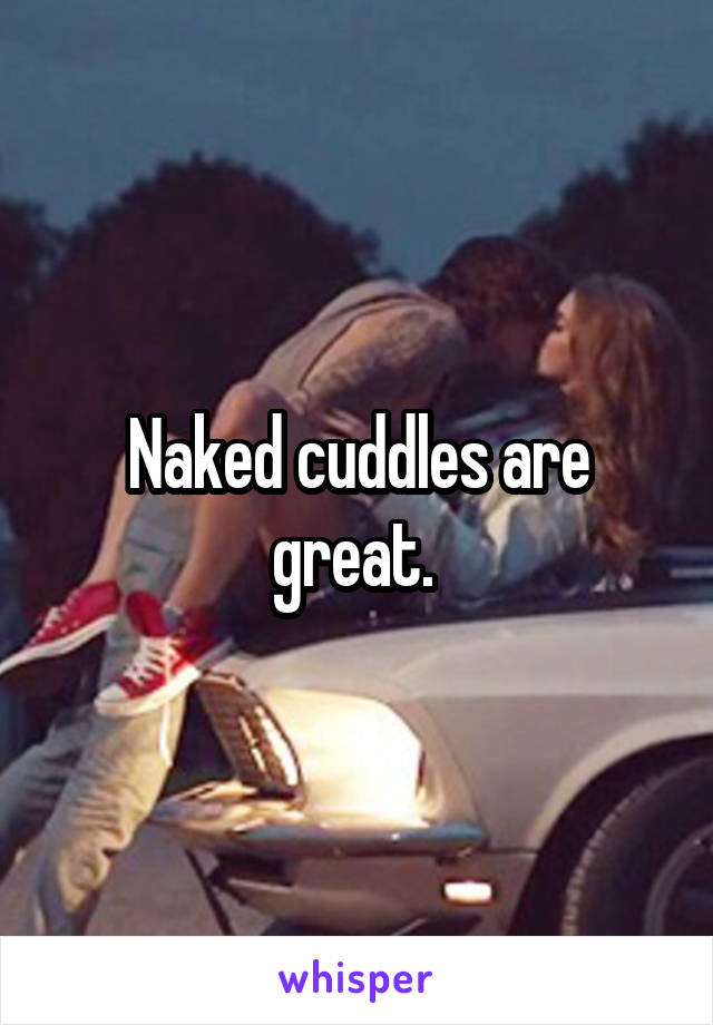 Naked cuddles are great. 