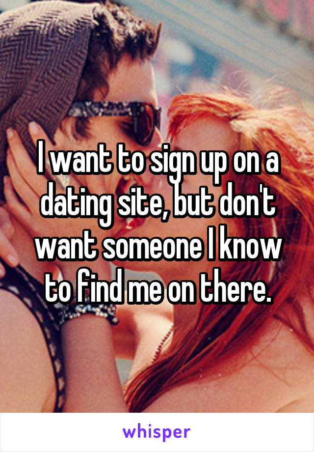 I want to sign up on a dating site, but don't want someone I know to find me on there.