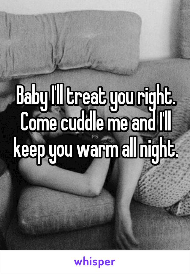 Baby I'll treat you right. Come cuddle me and I'll keep you warm all night. 