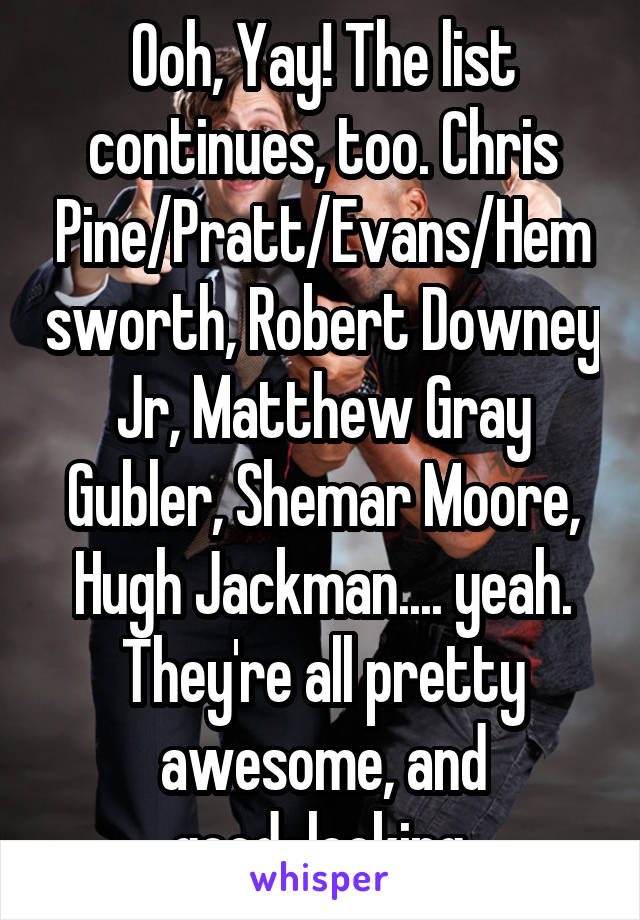 Ooh, Yay! The list continues, too. Chris Pine/Pratt/Evans/Hemsworth, Robert Downey Jr, Matthew Gray Gubler, Shemar Moore, Hugh Jackman.... yeah. They're all pretty awesome, and good-looking.