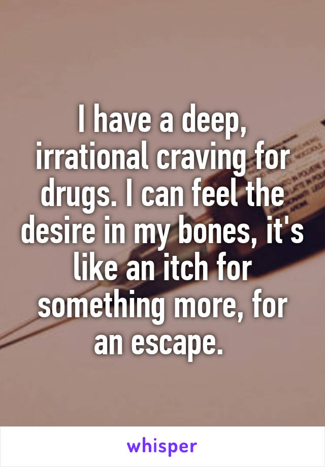 I have a deep, irrational craving for drugs. I can feel the desire in my bones, it's like an itch for something more, for an escape. 