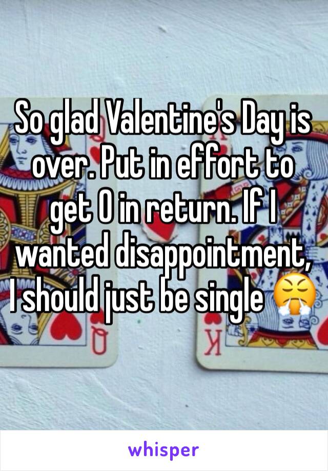 So glad Valentine's Day is over. Put in effort to get 0 in return. If I wanted disappointment, I should just be single 😤