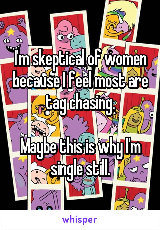 I'm skeptical of women because I feel most are tag chasing.

Maybe this is why I'm single still.