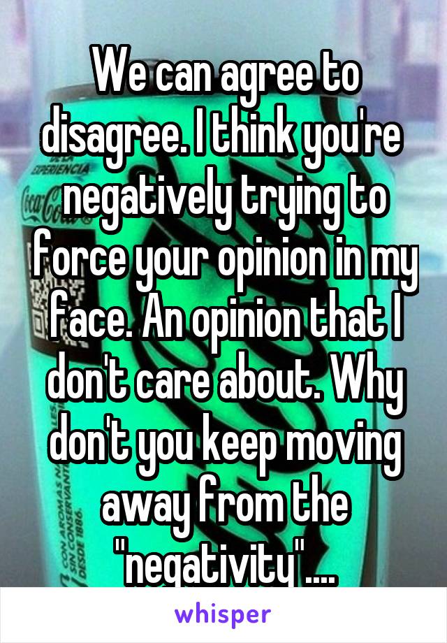 We can agree to disagree. I think you're  negatively trying to force your opinion in my face. An opinion that I don't care about. Why don't you keep moving away from the "negativity"....