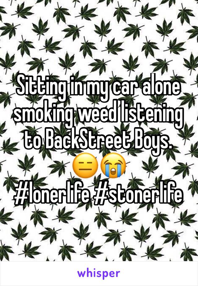 Sitting in my car alone smoking weed listening to BackStreet Boys. 
😑😭
#lonerlife #stonerlife