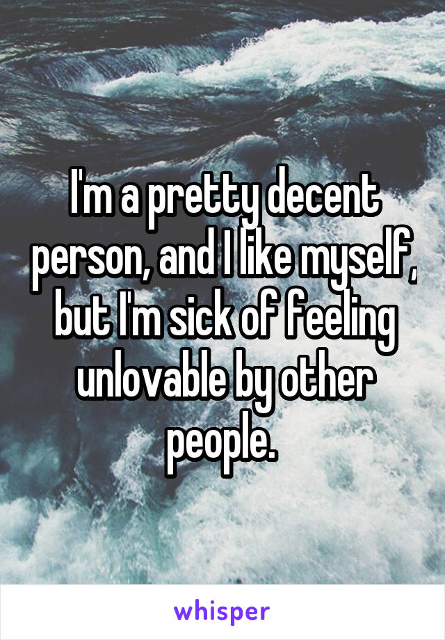 I'm a pretty decent person, and I like myself, but I'm sick of feeling unlovable by other people. 