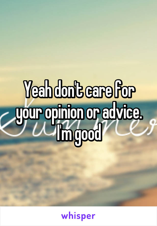 Yeah don't care for your opinion or advice. I'm good