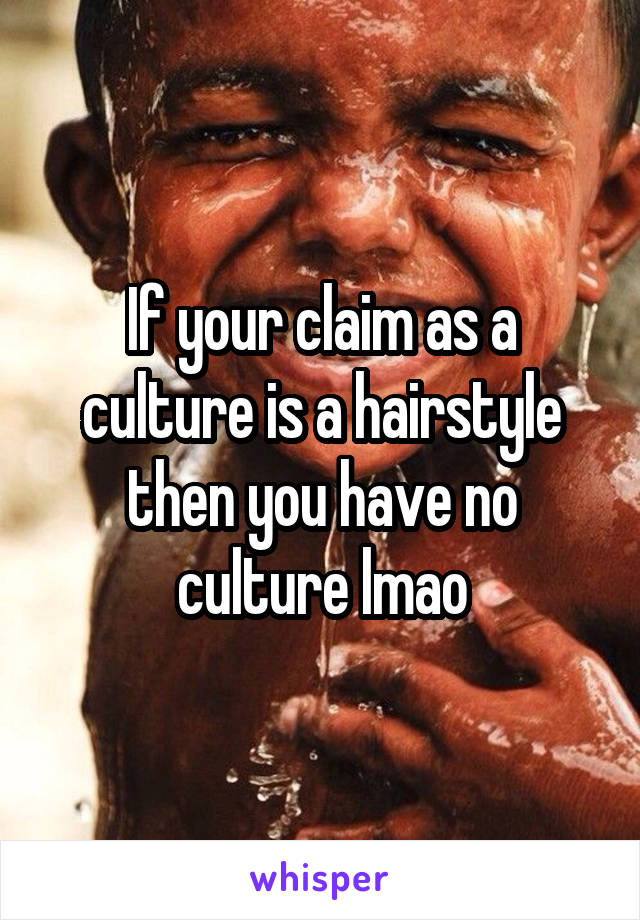 If your claim as a culture is a hairstyle then you have no culture lmao