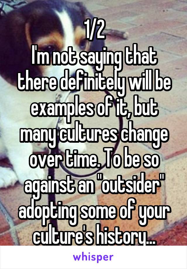 1/2
I'm not saying that there definitely will be examples of it, but many cultures change over time. To be so against an "outsider" adopting some of your culture's history...