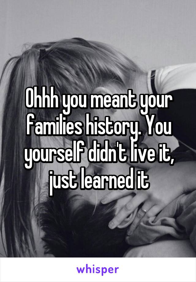 Ohhh you meant your families history. You yourself didn't live it, just learned it