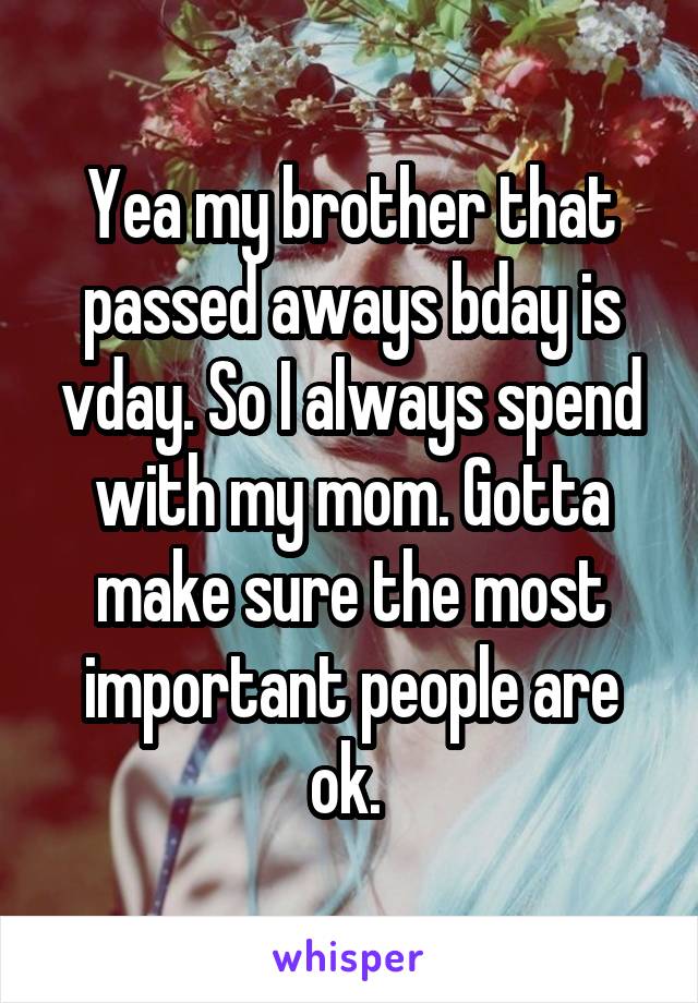 Yea my brother that passed aways bday is vday. So I always spend with my mom. Gotta make sure the most important people are ok. 