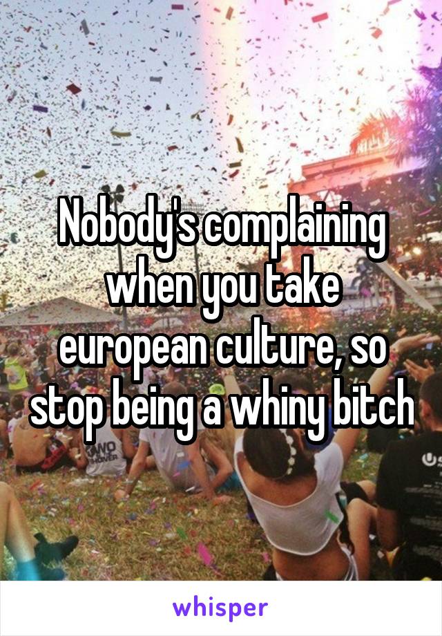 Nobody's complaining when you take european culture, so stop being a whiny bitch