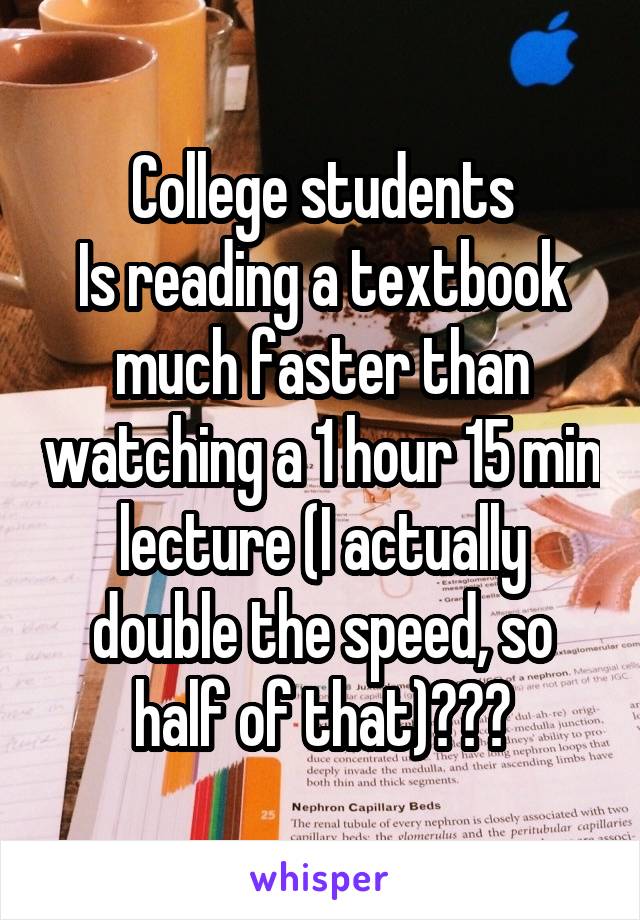 College students
Is reading a textbook much faster than watching a 1 hour 15 min lecture (I actually double the speed, so half of that)???