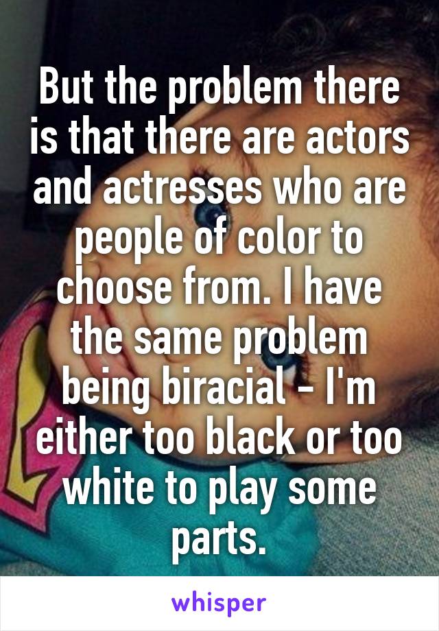 But the problem there is that there are actors and actresses who are people of color to choose from. I have the same problem being biracial - I'm either too black or too white to play some parts.