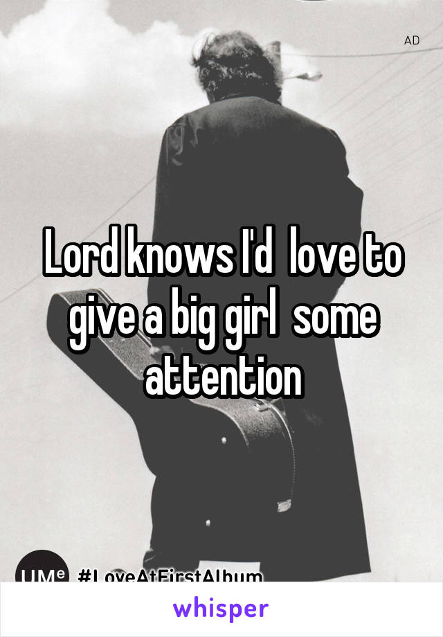 Lord knows I'd  love to give a big girl  some attention