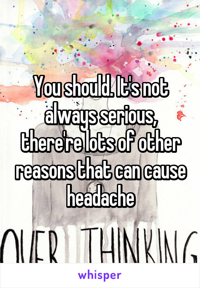 You should. It's not always serious, there're lots of other reasons that can cause headache