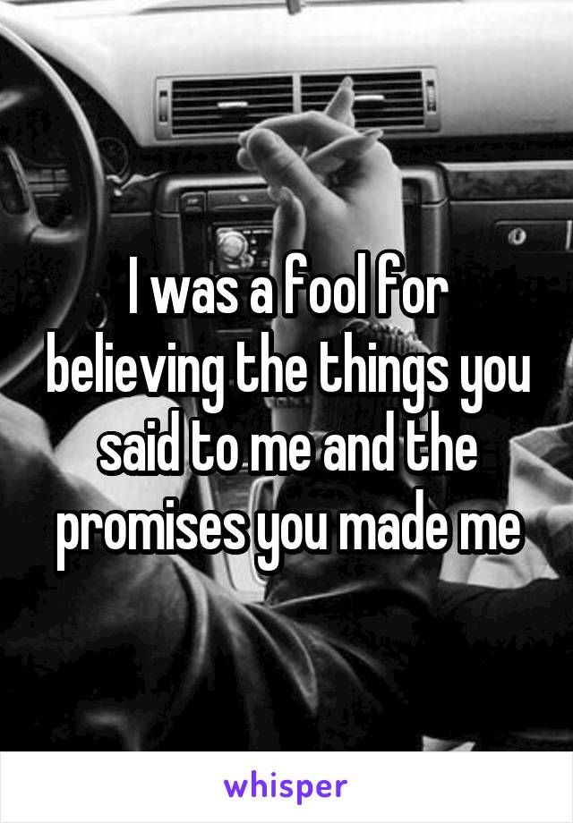 I was a fool for believing the things you said to me and the promises you made me