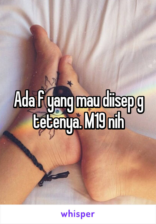 Ada f yang mau diisep g tetenya. M19 nih