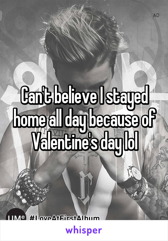 Can't believe I stayed home all day because of Valentine's day lol