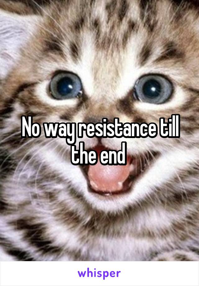 No way resistance till the end 