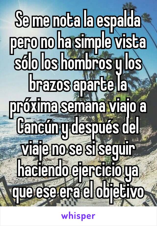 Se me nota la espalda  pero no ha simple vista sólo los hombros y los brazos aparte la próxima semana viajo a Cancún y después del viaje no se si seguir haciendo ejercicio ya que ese era el objetivo