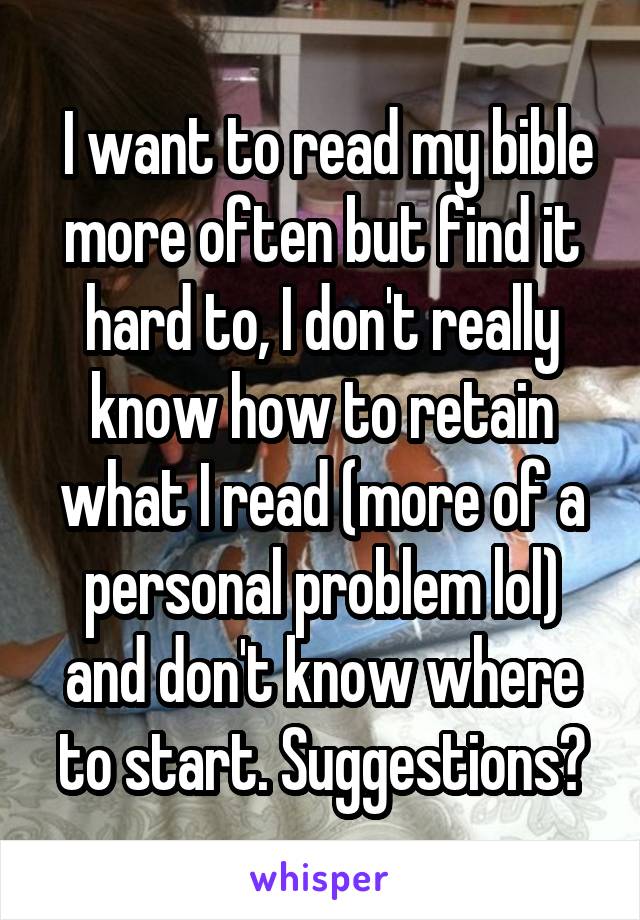  I want to read my bible more often but find it hard to, I don't really know how to retain what I read (more of a personal problem lol) and don't know where to start. Suggestions?