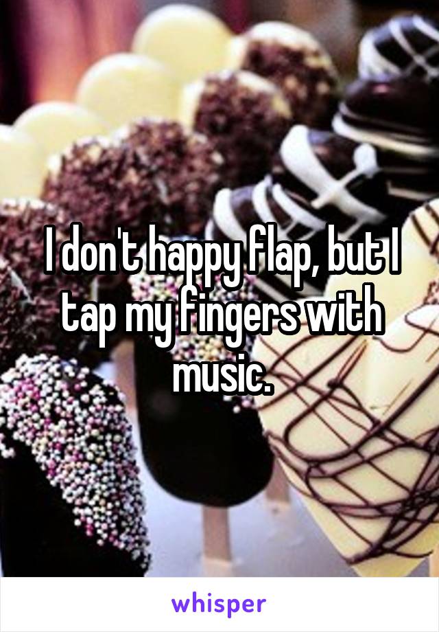 I don't happy flap, but I tap my fingers with music.