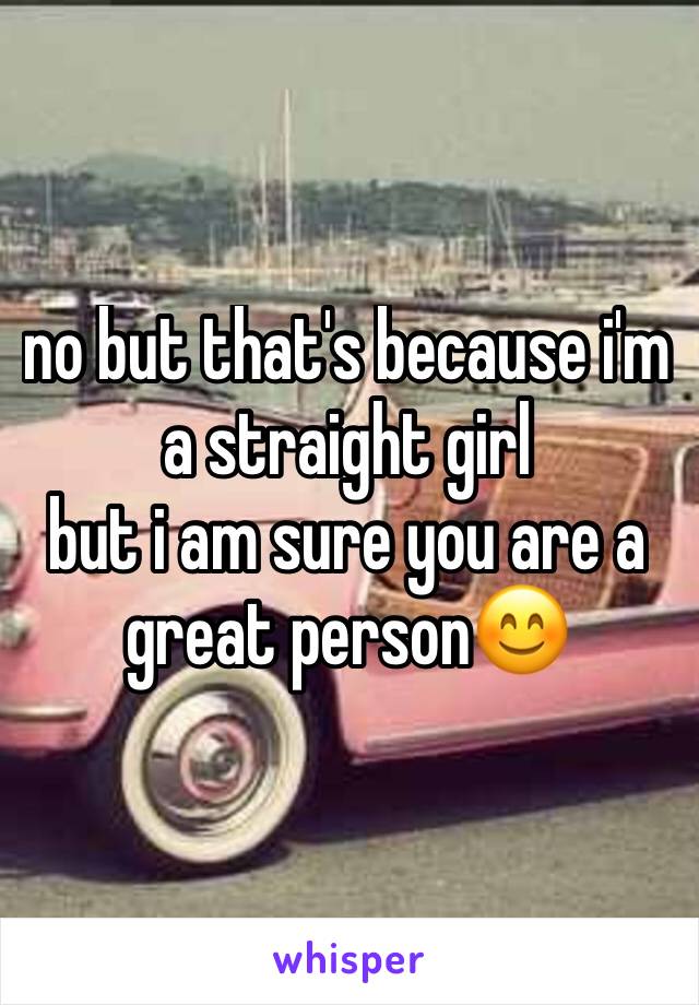 no but that's because i'm a straight girl
but i am sure you are a great person😊