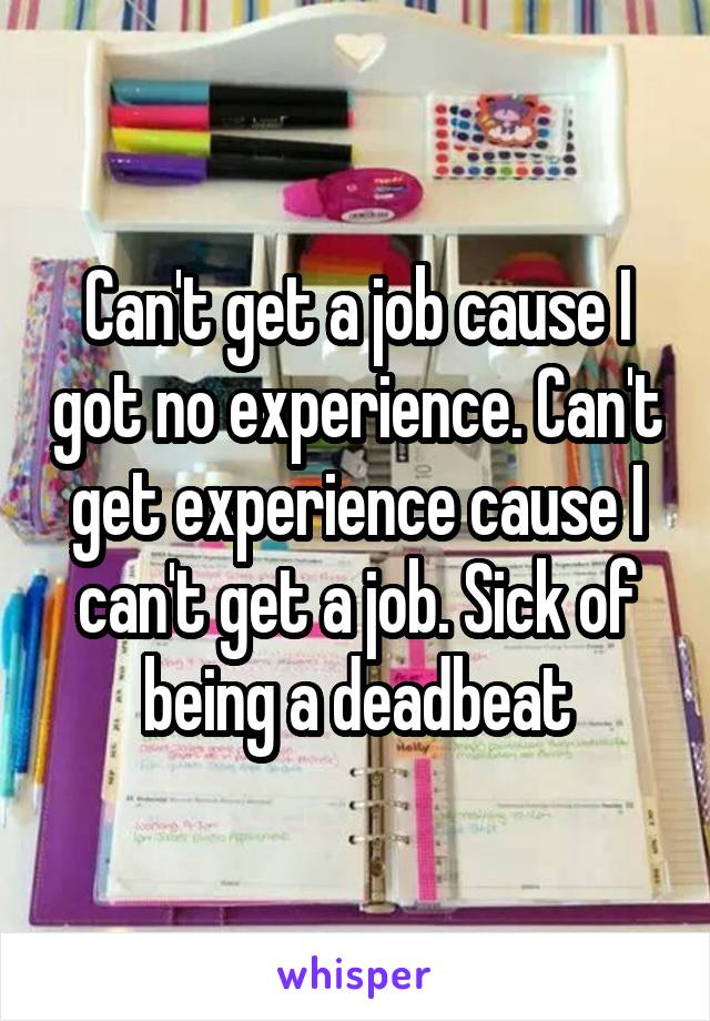 Can't get a job cause I got no experience. Can't get experience cause I can't get a job. Sick of being a deadbeat