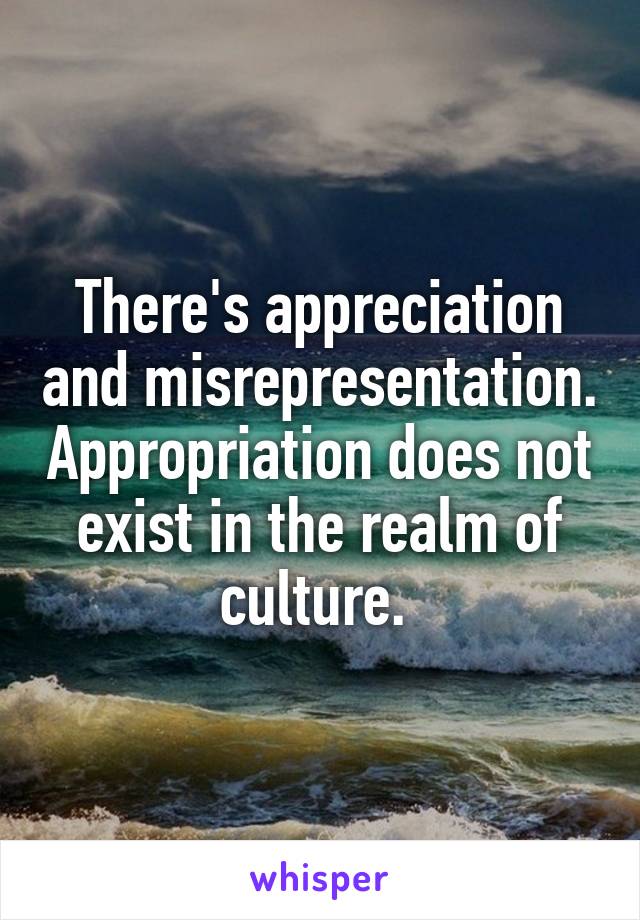 There's appreciation and misrepresentation. Appropriation does not exist in the realm of culture. 