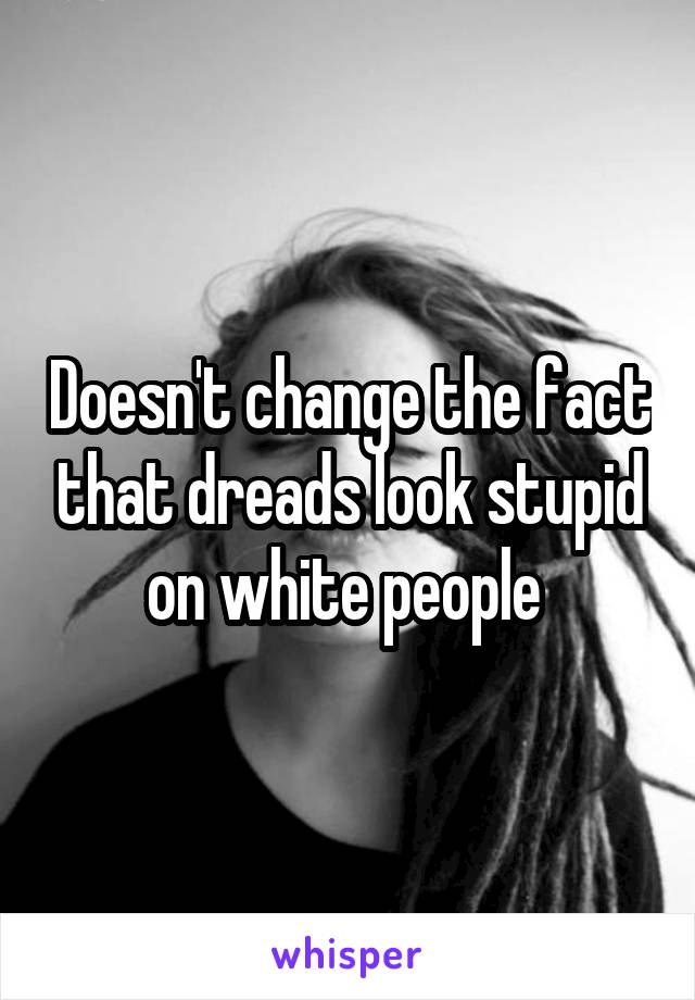 Doesn't change the fact that dreads look stupid on white people 